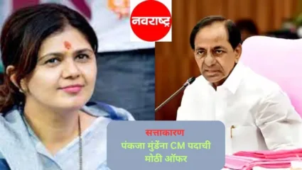 पंकजा मुंडे यांना थेट CM पदाची ‘ऑफर’; BRS चे महाराष्ट्रात बस्तान बसवण्यासाठी मोठ्या हालचाली, महाराष्ट्राच्या घसरत्या राजकारणाचा फायदा शेजारील राज्य घेणार का?