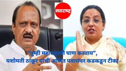 “तुम्ही महाराष्ट्राची घाण करताय”, यशोमती ठाकूर यांची अजित पवारांवर कडकडून टीका