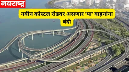 नवीन कोस्टल रोडवर मालवाहू ट्रक, ट्रेलर, मिक्सरसह दिव्यांगांच्या वाहनांना प्रवेश बंदी; प्रवास करण्यापूर्वी ‘हे’ नियम वाचा