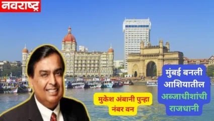 मुंबई बनली आशियातील अब्जाधीशांची राजधानी; जागतिक क्रमवारीत गाठला तिसरा नंबर; मुकेश अंबानी पुन्हा अग्रस्थानी