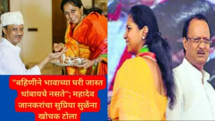 “बहिणीने भावाच्या घरी जास्त थांबायचे नसते”; रासप प्रमुख महादेव जानकरांचा सुप्रिया सुळेंना खोचक टोला