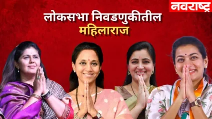 लोकसभा निवडणुकीतील ‘महिलाराज’; कोणकोणत्या स्टार उमेदवारांकडे राज्यभराचे लक्ष