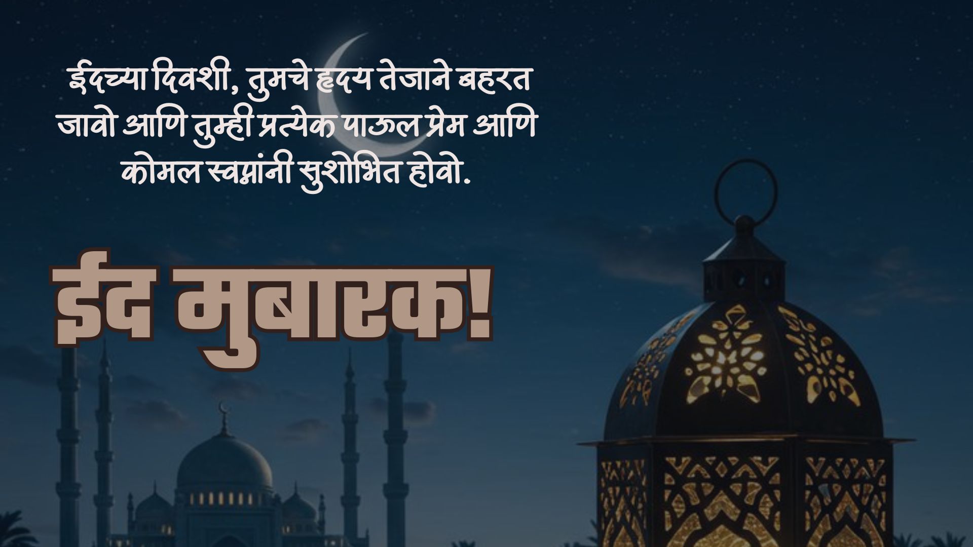  ईदच्या दिवशी, तुमचे हृदय तेजाने बहरत जावो आणि तुम्ही प्रत्येक पाऊल प्रेम आणि कोमल स्वप्नांनी सुशोभित होवो.