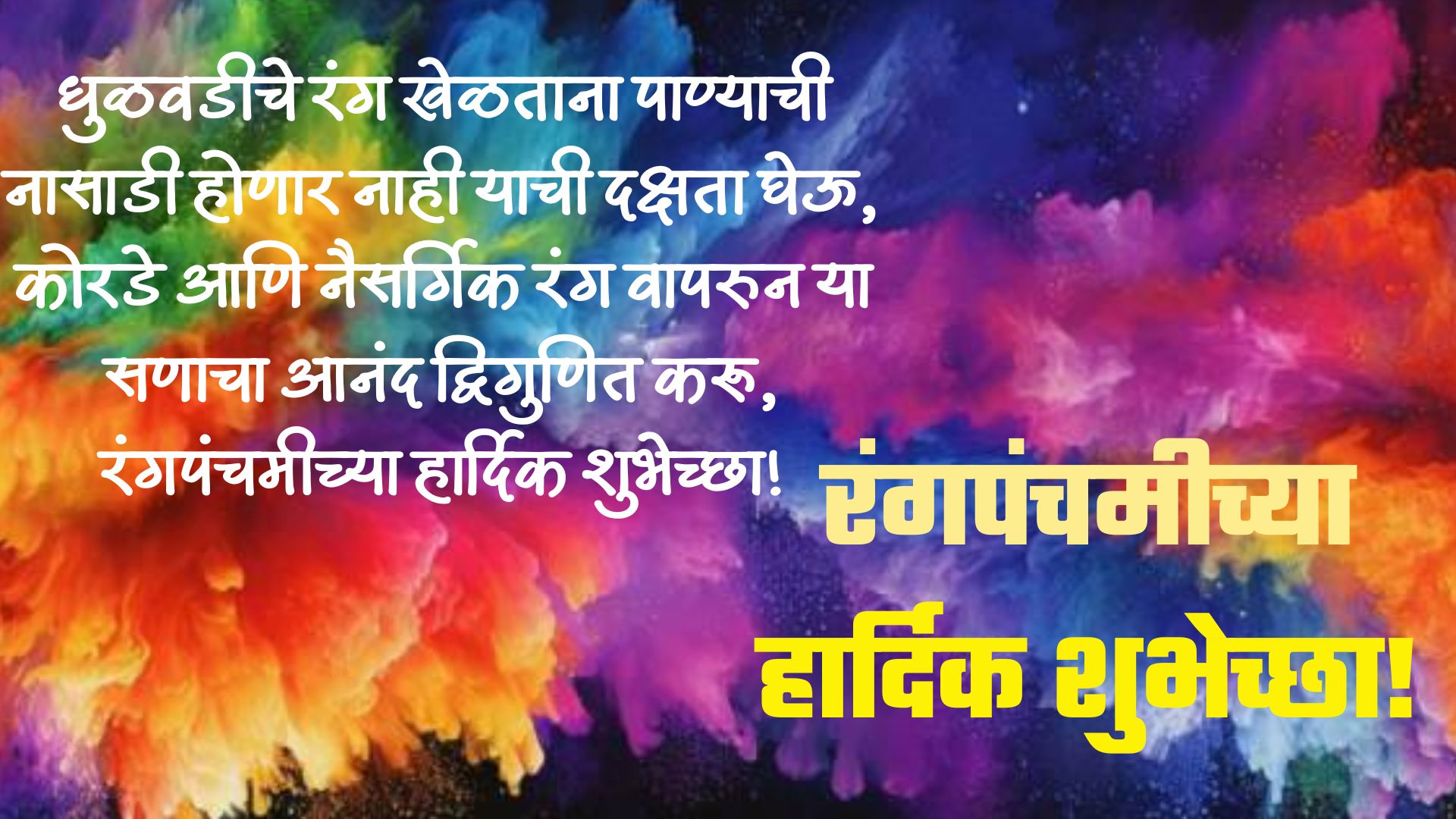 धुळवडीचे रंग खेळताना पाण्याची नासाडी होणार नाही याची दक्षता घेऊ,कोरडे आणि नैसर्गिक रंग वापरुन या सणाचा आनंद द्विगुणित करू,रंगपंचमीच्या हार्दिक शुभेच्छा!