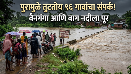 Gondiya News: पुरामुळे तुटतोय ९६ गावांचा संपर्क! पावसाळ्यामध्ये वैनगंगा आणि बाग नदीला येतोय पूर